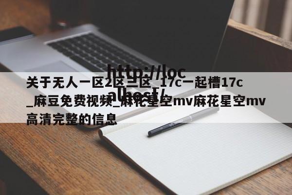 关于无人一区2区三区_17c一起槽17c_麻豆免费视频_麻花星空mv麻花星空mv高清完整的信息