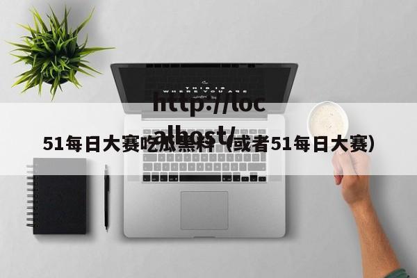 51每日大赛吃瓜黑料（或者51每日大赛）