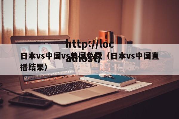 日本vs中国vs美国免费（日本vs中国直播结果）